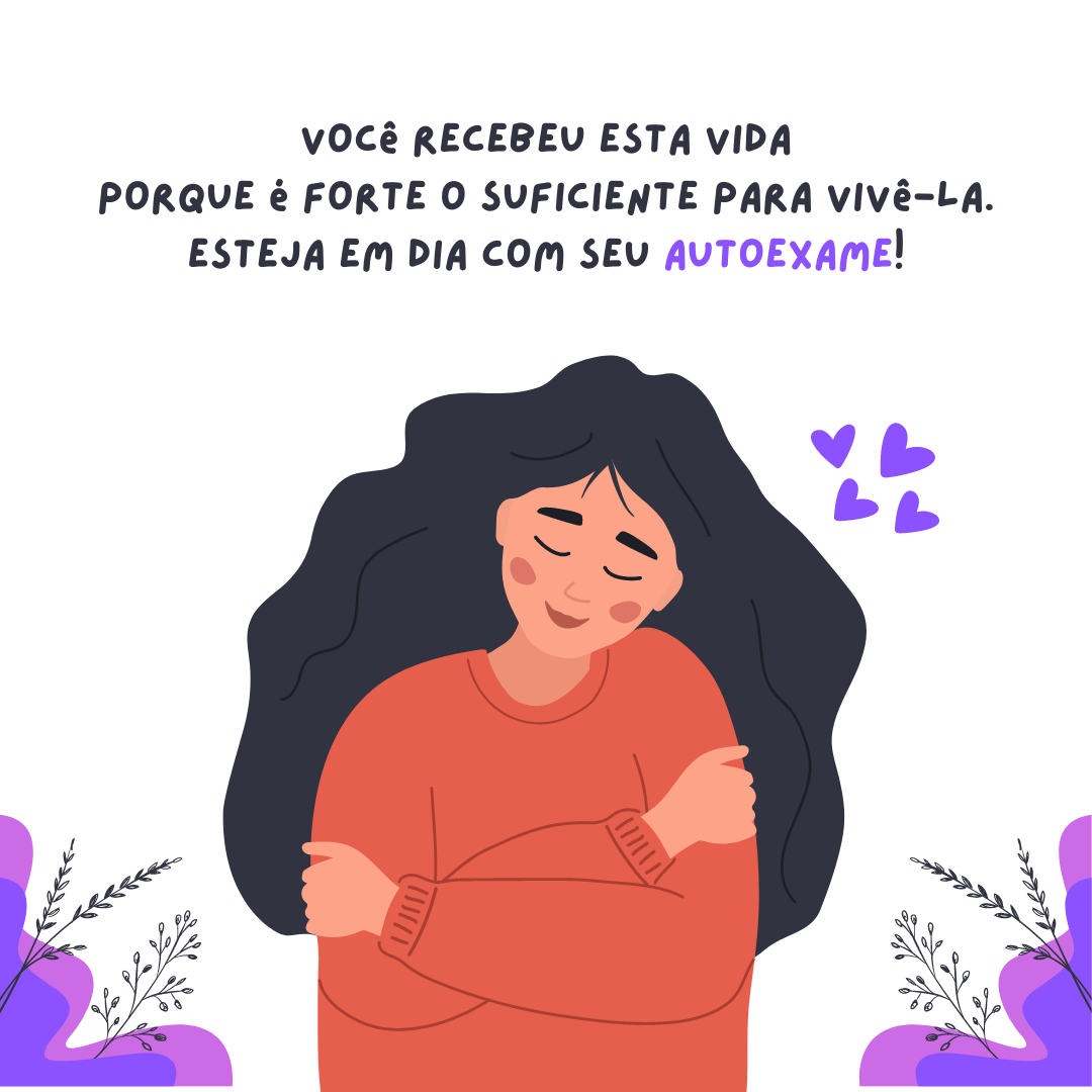 Você recebeu esta vida porque é forte o suficiente para vivê-la. Esteja em dia com seu autoexame!