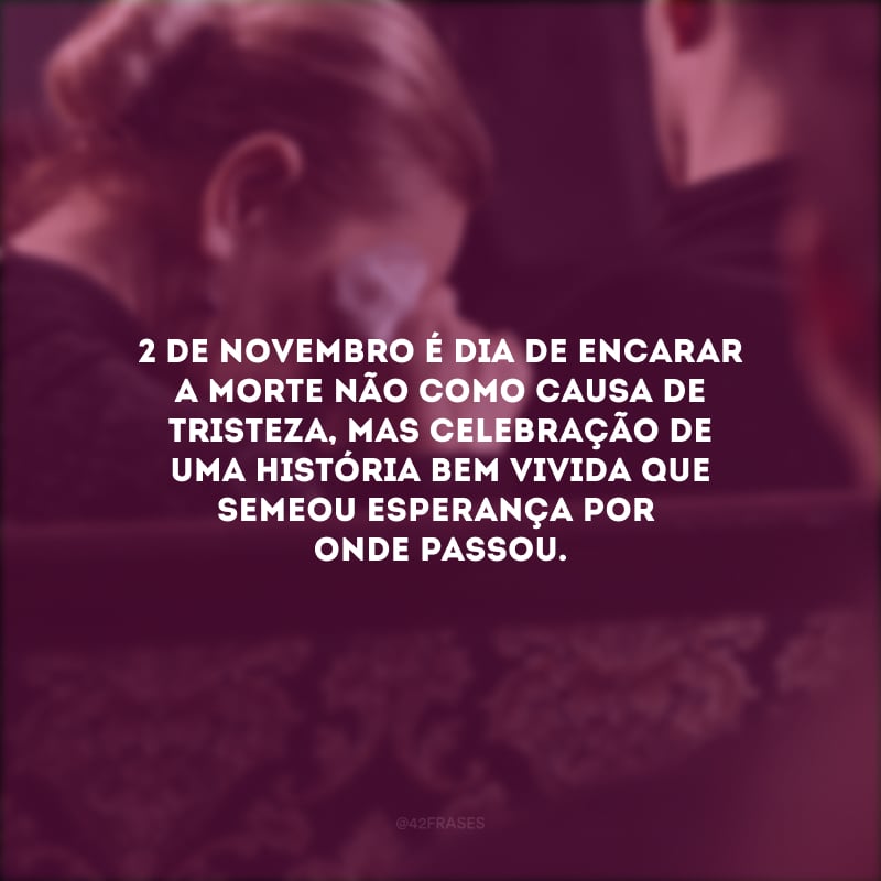 2 de novembro é dia de encarar a morte não como causa de tristeza, mas celebração de uma história bem vivida que semeou esperança por onde passou.