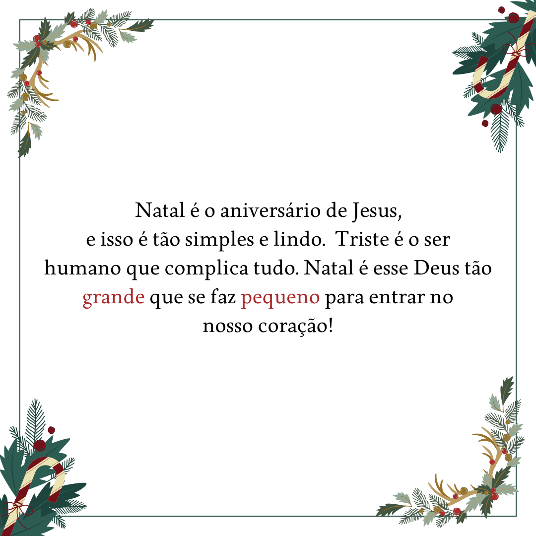 Natal é o aniversário de Jesus, e isso é tão simples e tão lindo. Triste é o ser humano que não consegue entender e complica tudo. Natal é esse Deus tão grande que se faz tão pequeno para entrar no nosso coração!