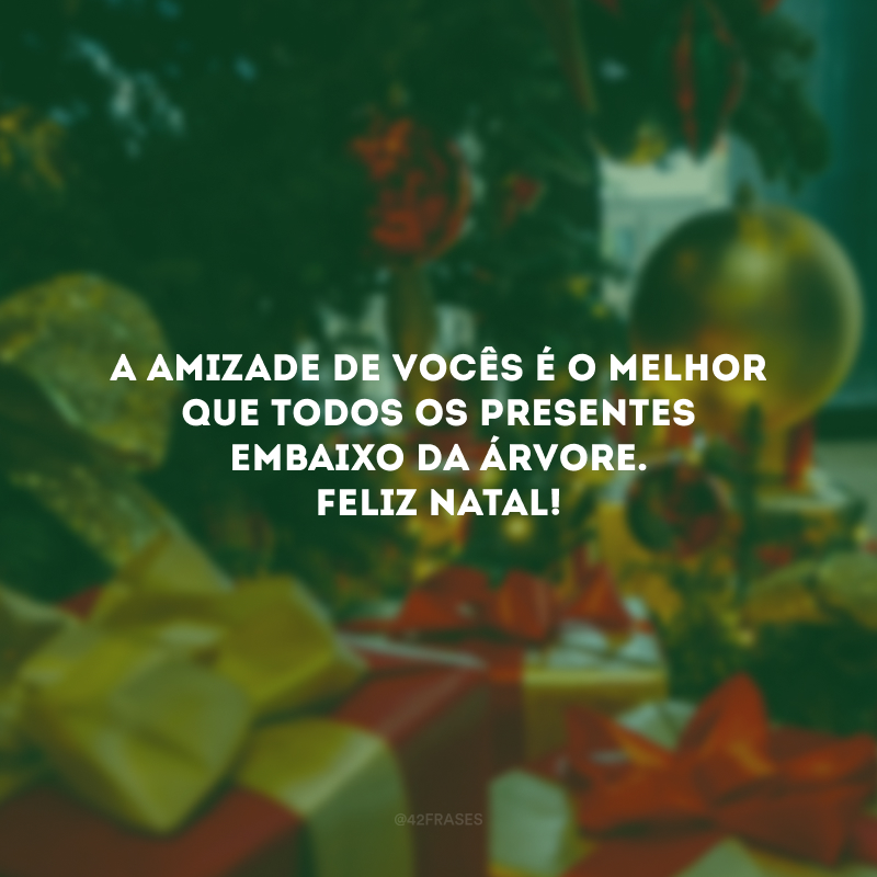 A amizade de vocês é o melhor que todos os presentes embaixo da árvore. Feliz Natal!