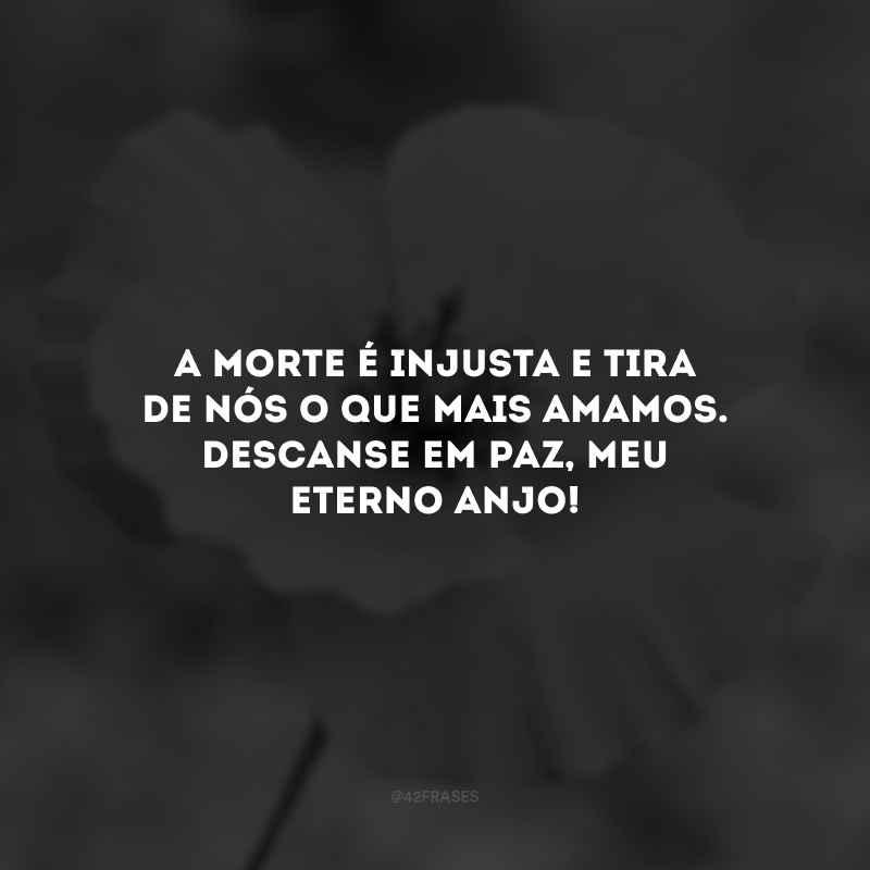 A morte é injusta e tira de nós o que mais amamos. Descanse em paz, meu eterno anjo! 