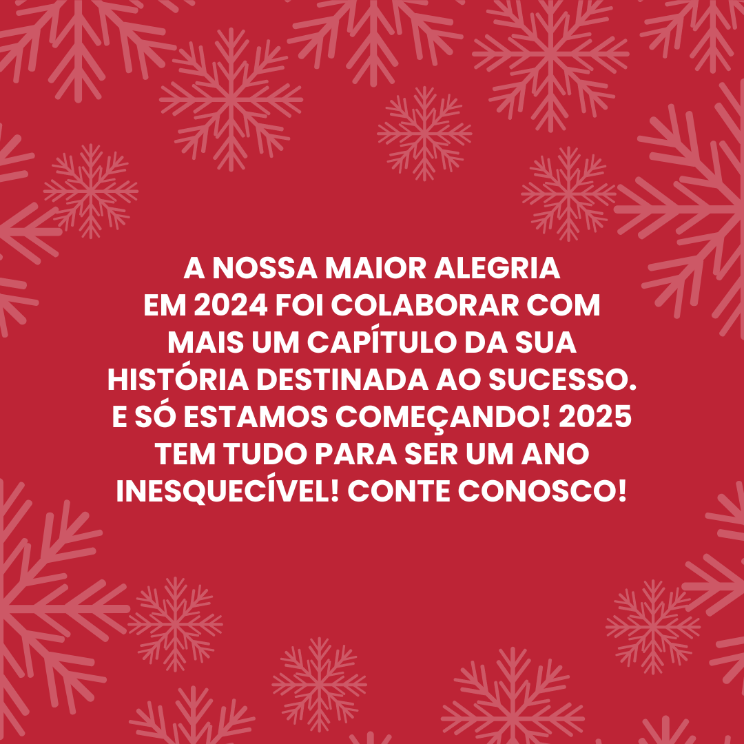 A nossa maior alegria em 2024 foi colaborar com mais um capítulo da sua história destinada ao sucesso. E só estamos começando! 2025 tem tudo para ser um ano inesquecível! Conte conosco!