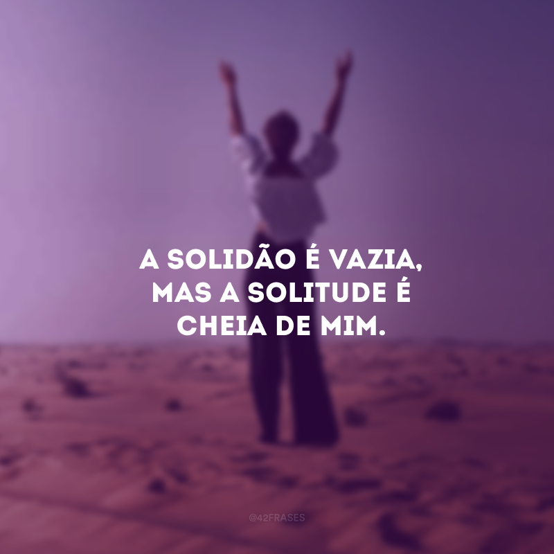 A solidão é vazia, mas a solitude é cheia de mim. 