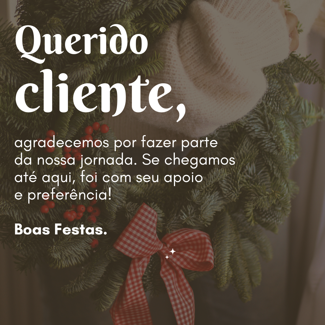 Querido cliente, agradecemos por fazer parte da nossa jornada. Se chegamos até aqui, foi com seu apoio e preferência! Boas Festas.