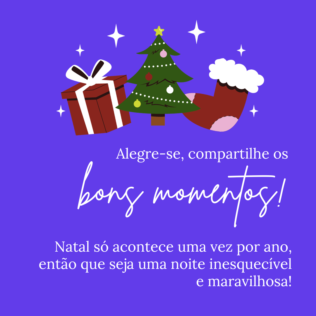 Alegre-se, compartilhe os bons sentimentos! Natal só acontece uma vez por ano, então que seja uma noite inesquecível e maravilhosa!