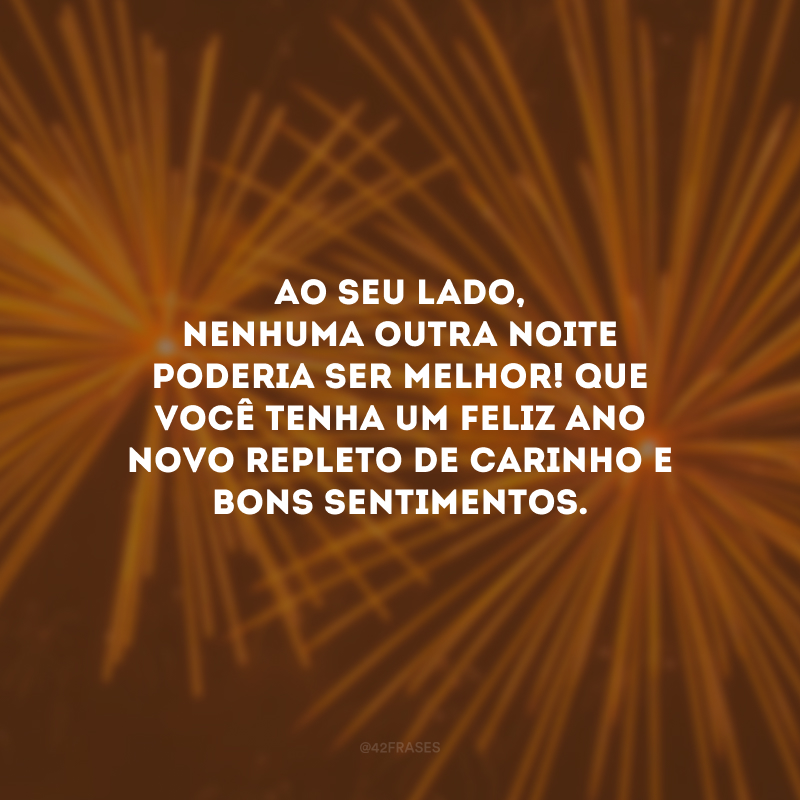 Ao seu lado, nenhuma outra noite poderia ser melhor! Que você tenha um Feliz Ano Novo repleto de carinho e bons sentimentos.