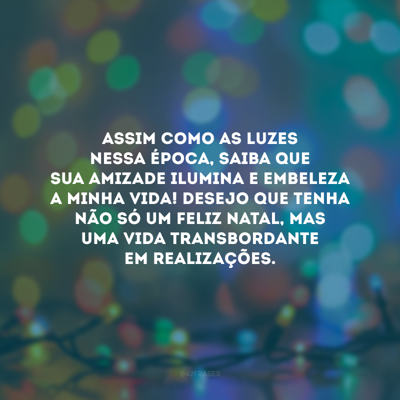 Assim como as luzes nessa data, saiba que a sua amizade ilumina e embeleza a minha vida! Desejo que tenha não só um Feliz Natal, mas uma vida transbordante em realizações.