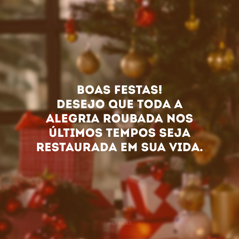 Boas Festas! Desejo que toda a alegria roubada nos últimos tempos seja restaurada em sua vida. 