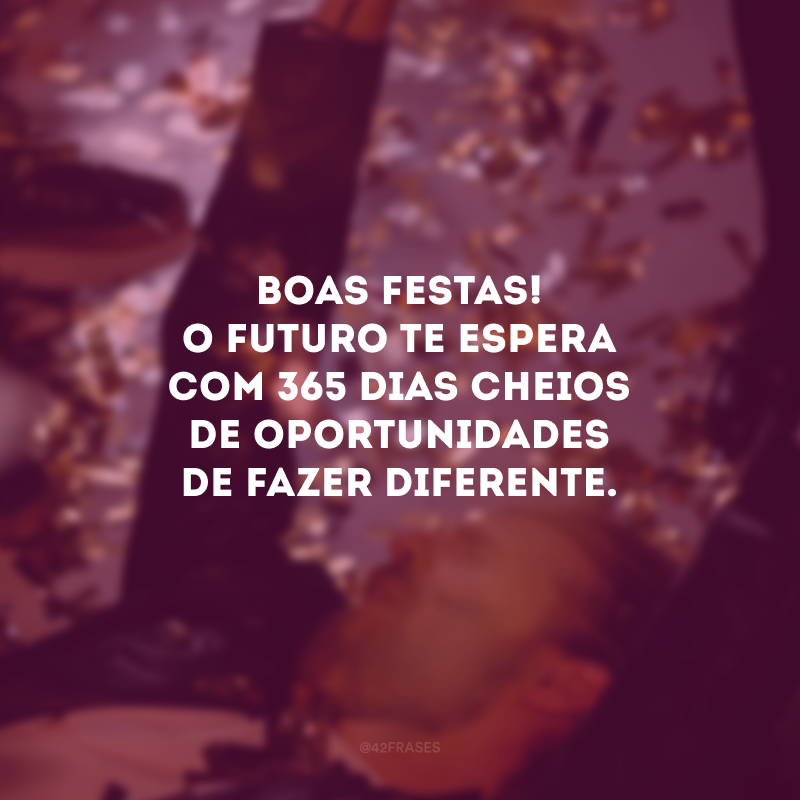 Boas Festas! O futuro te espera com 365 dias cheios de oportunidades de fazer diferente. 