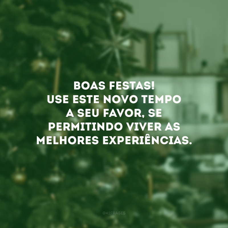 Boas Festas! Use este novo tempo a seu favor, se permitindo viver as melhores experiências. 