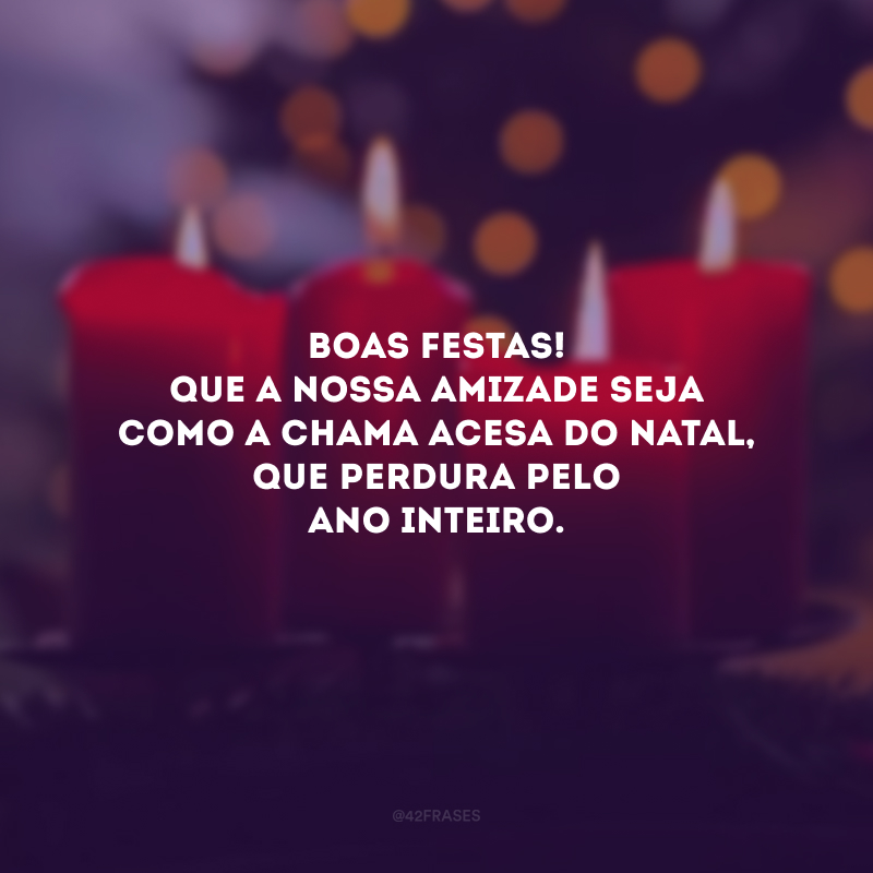 Boas Festas! Que a nossa amizade seja como a chama acesa do Natal, que perdura pelo ano inteiro. 