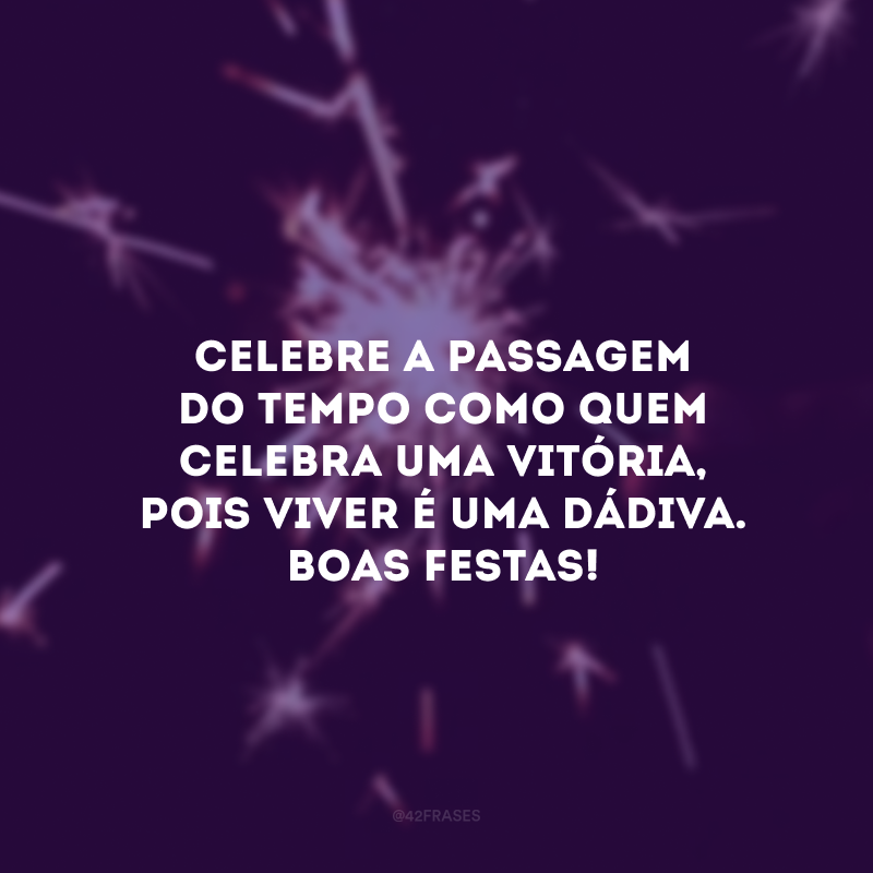 Celebre a passagem do tempo como quem celebra uma vitória, pois viver é uma dádiva. Boas Festas!