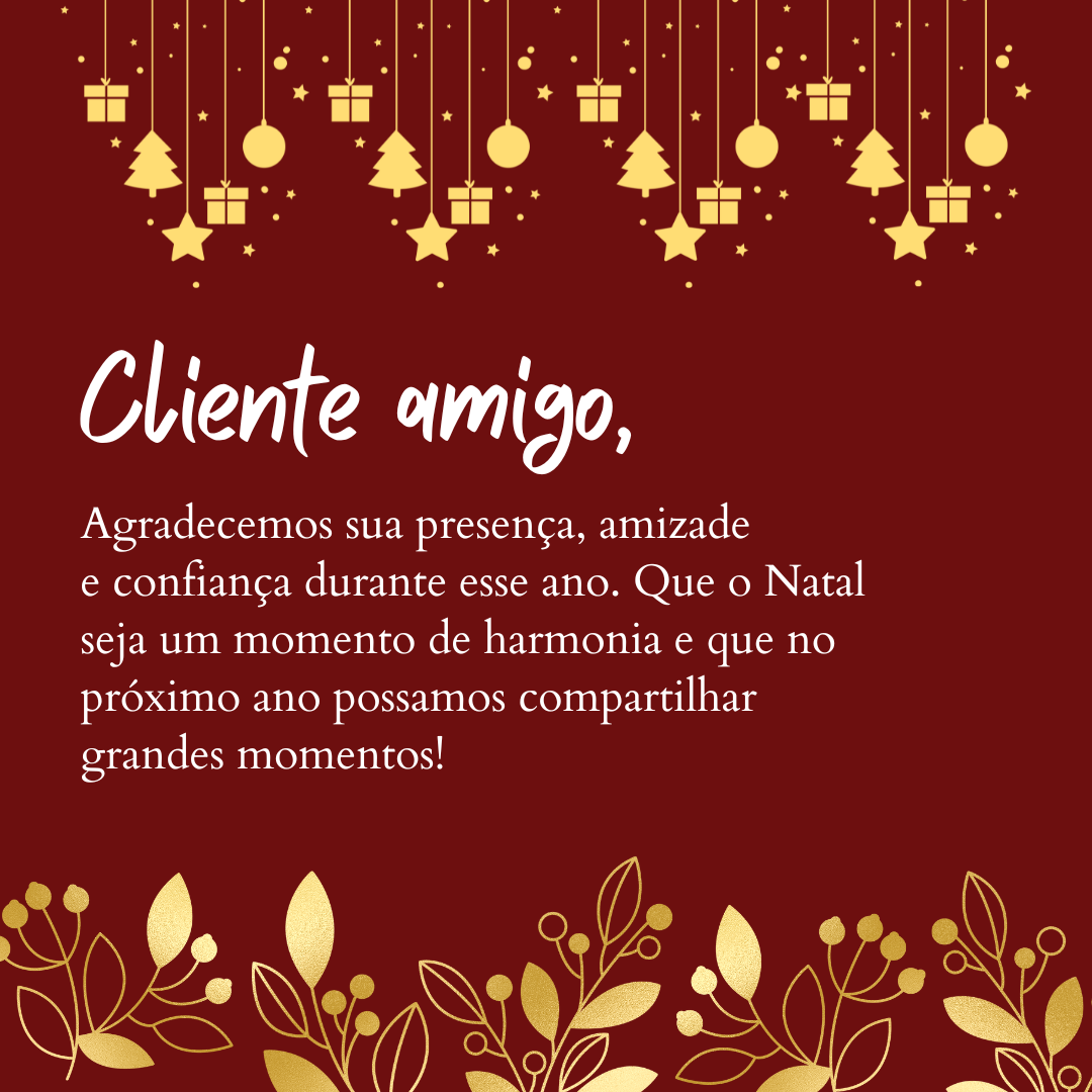 Cliente amigo, agradecemos sua presença, sua amizade e confiança dedicada durante esse ano. Que o Natal seja um momento de harmonia e que no próximo ano possamos compartilhar grandes momentos!