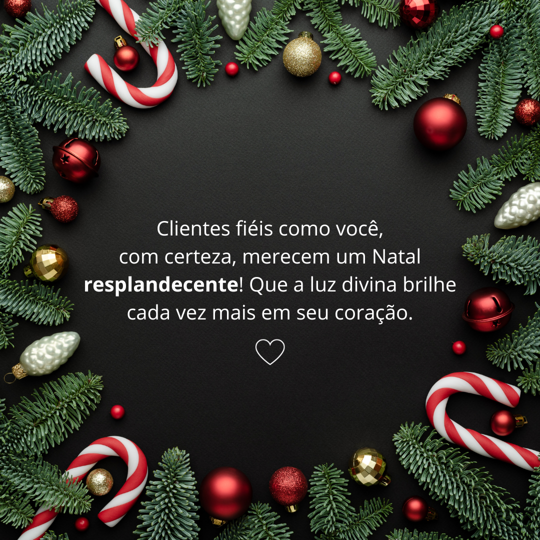 Clientes fiéis como você, com certeza, merecem um Natal resplandecente! Que a luz divina brilhe cada vez mais em seu coração.