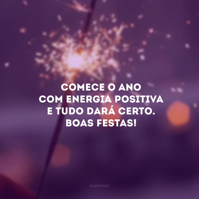 Comece o ano com energia positiva e tudo dará certo. Boas Festas! 