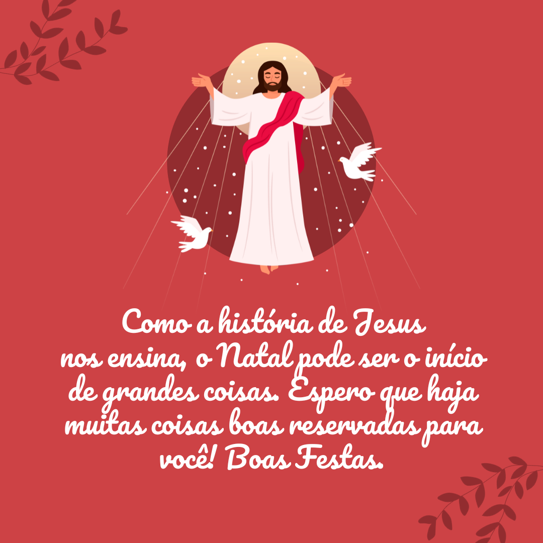 Como a história de Jesus nos ensina, o Natal pode ser o início de grandes coisas. Espero que haja muitas coisas boas reservadas para você! Boas Festas.