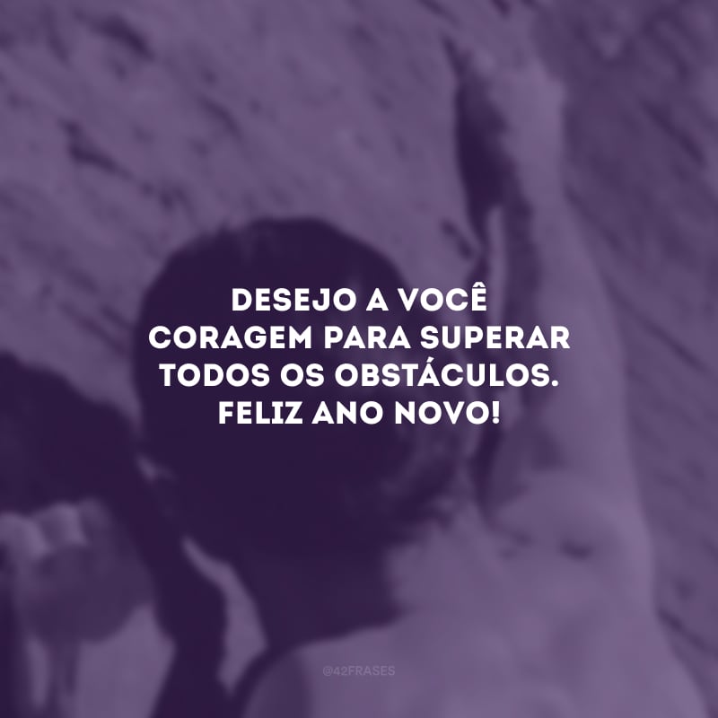 Desejo a você coragem para superar todos os obstáculos. Feliz Ano Novo!