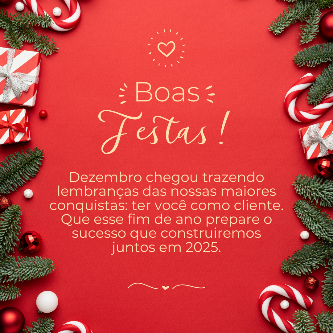 Dezembro chegou trazendo lembranças das nossas maiores conquistas: ter você como cliente. Que esse fim de ano prepare o sucesso que construiremos juntos em 2025. Boas Festas!