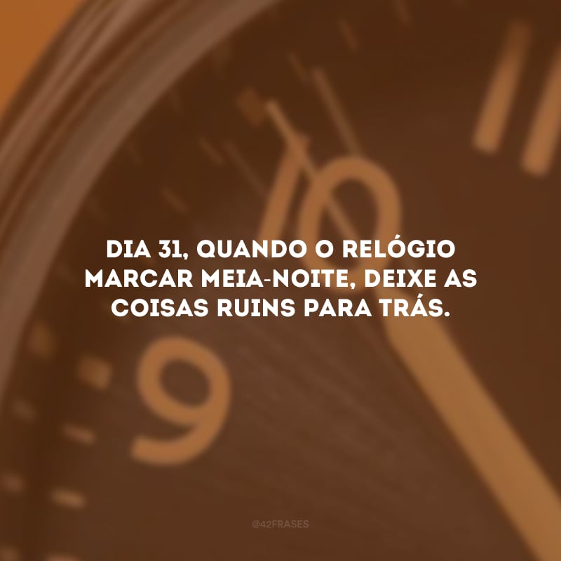 Dia 31, quando o relógio marcar meia-noite, deixe as coisas ruins para trás.