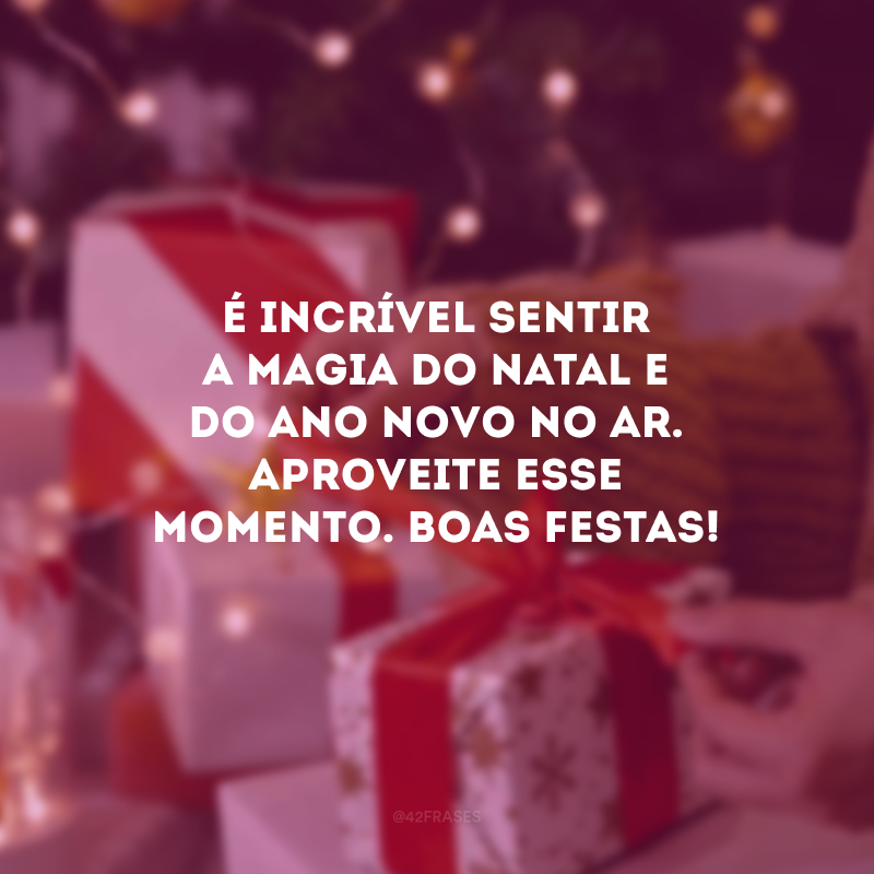 É incrível sentir a magia do Natal e do Ano Novo no ar. Aproveite esse momento. Boas Festas! 