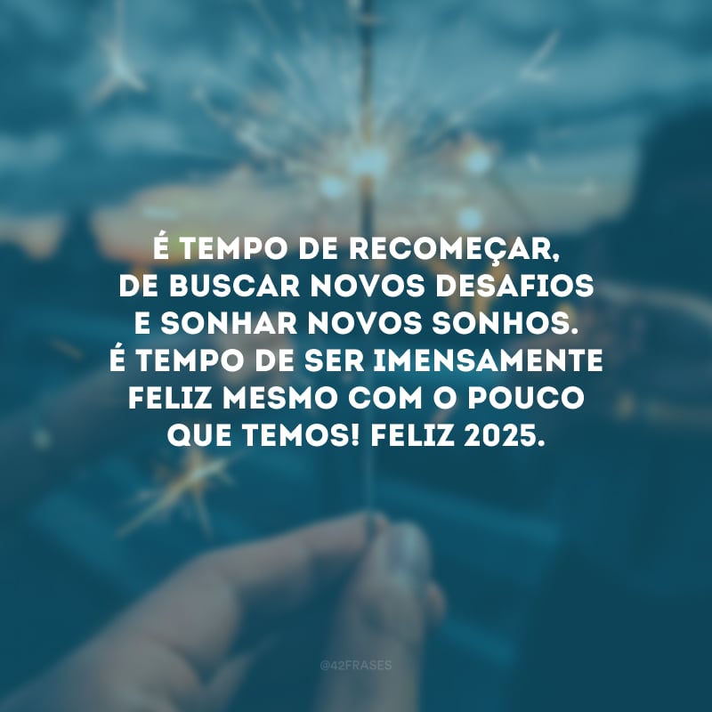 É tempo de recomeçar, de buscar novos desafios e sonhar novos sonhos. É tempo de ser imensamente feliz mesmo com o pouco que temos! Feliz 2025.