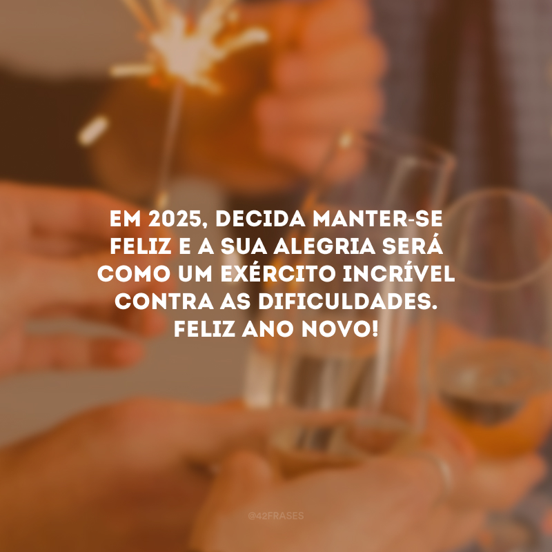 Em 2025, decida manter-se feliz e a sua alegria será como um exército incrível contra as dificuldades. Feliz Ano Novo!