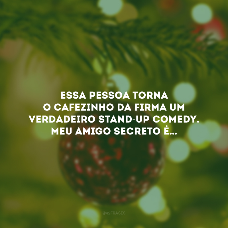 Essa pessoa torna o cafezinho da firma um verdadeiro stand-up comedy. Meu amigo secreto é…