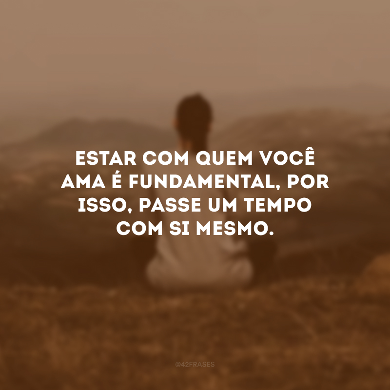 Estar com quem você ama é fundamental, por isso, passe um tempo com si mesmo. 