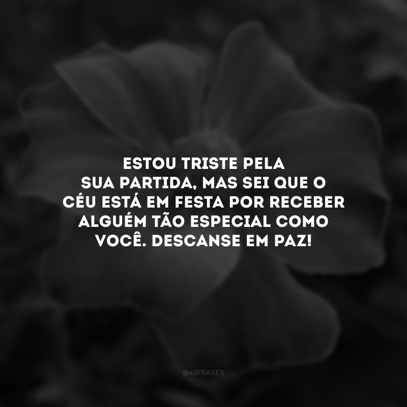 Estou triste pela sua partida, mas sei que o céu está em festa por receber alguém tão especial como você. Descanse em paz! 