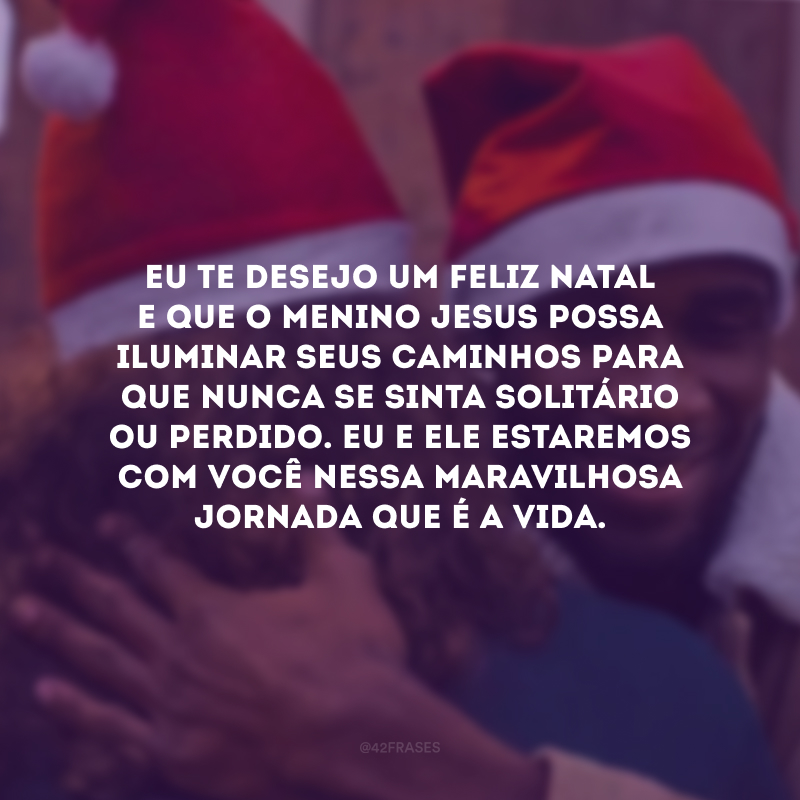 Eu te desejo um Feliz Natal e que o Menino Jesus possa iluminar seus caminhos para que nunca se sinta solitário ou perdido. Eu e Ele estaremos com você nessa maravilhosa jornada que é a vida.