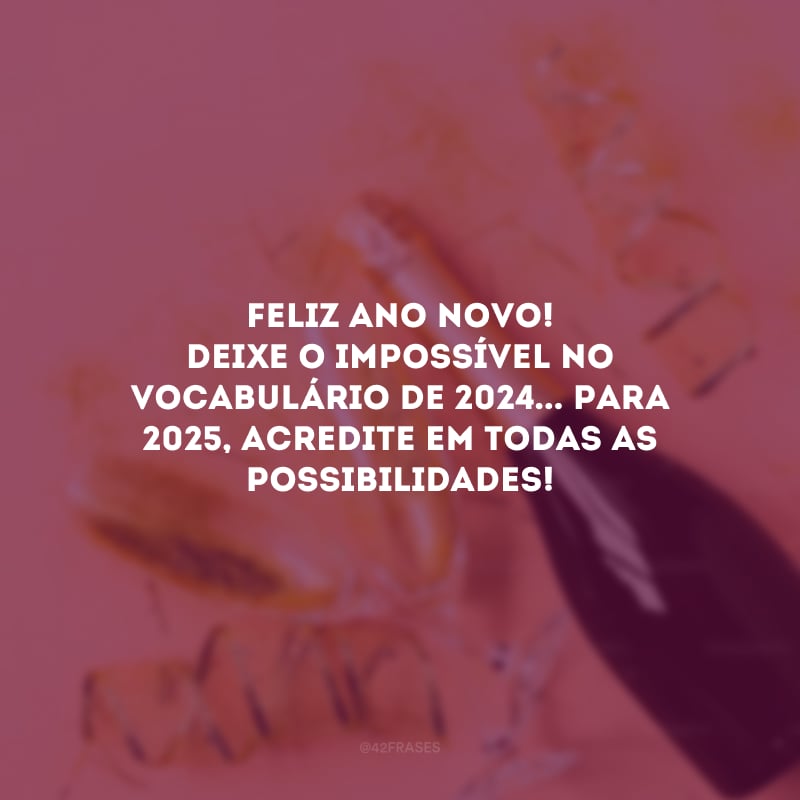 Feliz Ano Novo! Deixe o impossível no vocabulário de 2024... Para 2025, acredite em todas as possibilidades!