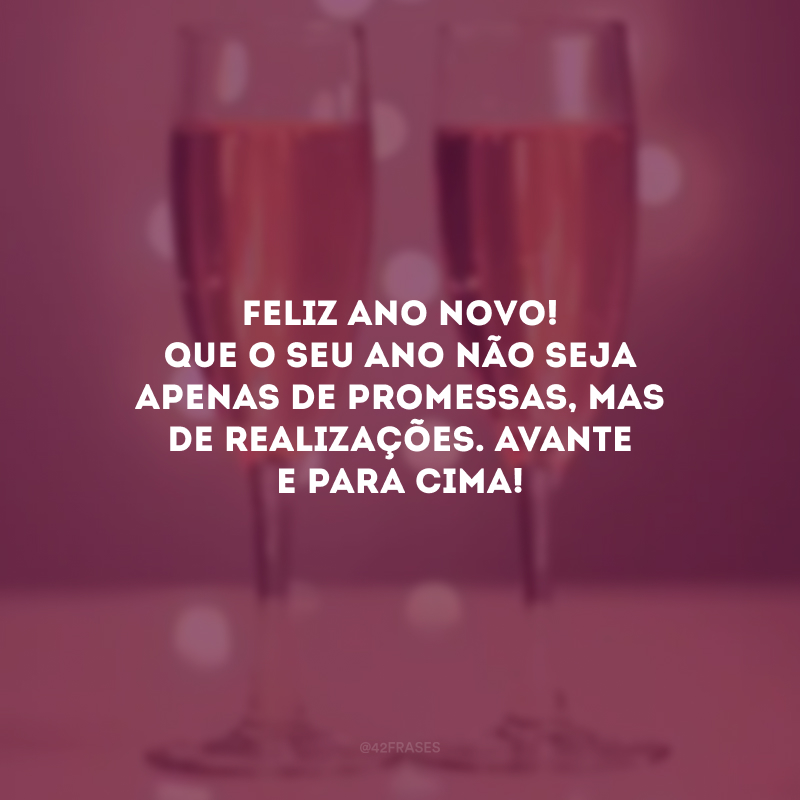 Feliz Ano Novo! Que o seu ano não seja apenas de promessas, mas de realizações. Avante e para cima!