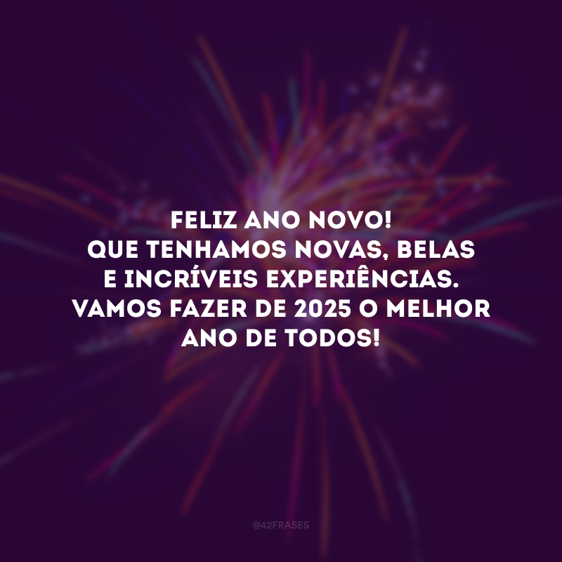 Feliz Ano Novo! Que tenhamos novas, belas e incríveis experiências. Vamos fazer de 2025 o melhor ano de todos!