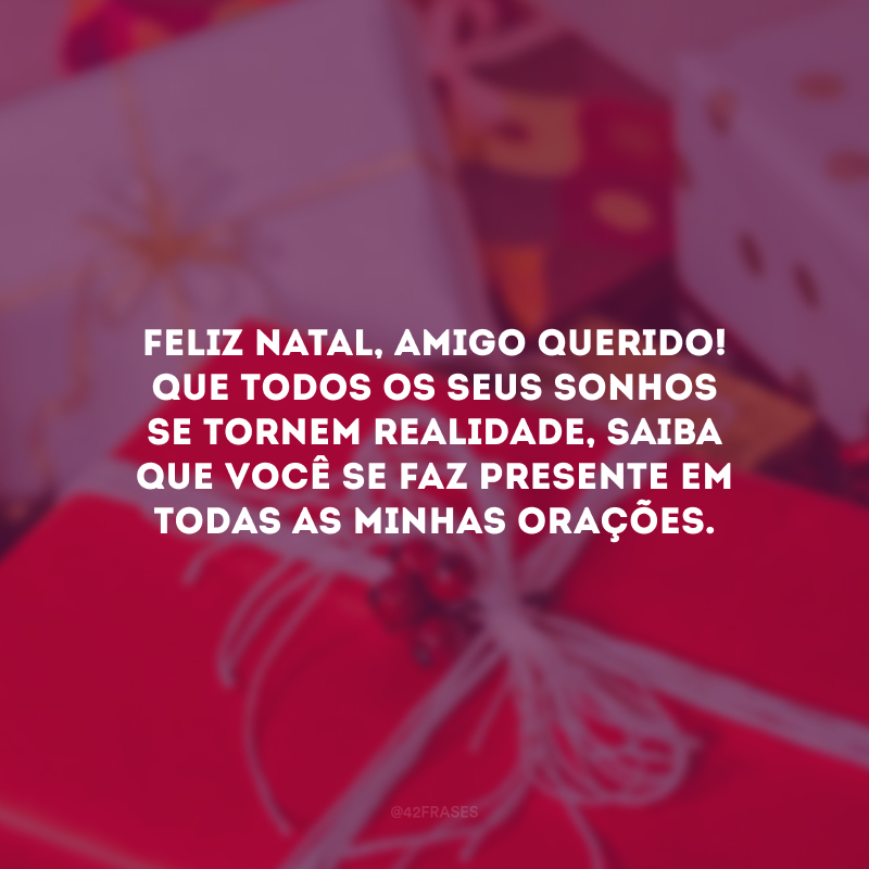 Feliz Natal, amigo querido! Que todos os seus sonhos se tornem realidade, saiba que você se faz presente em todas as minhas orações.