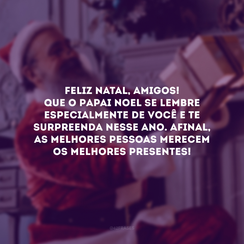 Feliz Natal, amigos! Que o Papai Noel se lembre especialmente de você e te surpreenda nesse ano. Afinal, as melhores pessoas merecem os melhores presentes!