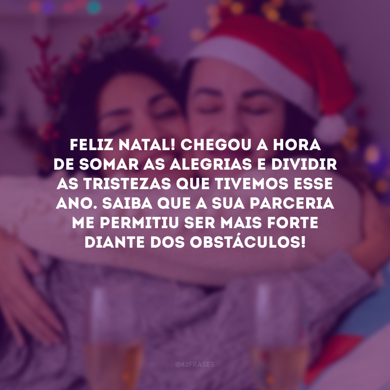 Feliz Natal! É hora de somar as alegrias e dividir as tristezas que tivemos esse ano. Saiba que a sua parceria me permitiu ser mais forte diante dos obstáculos! 