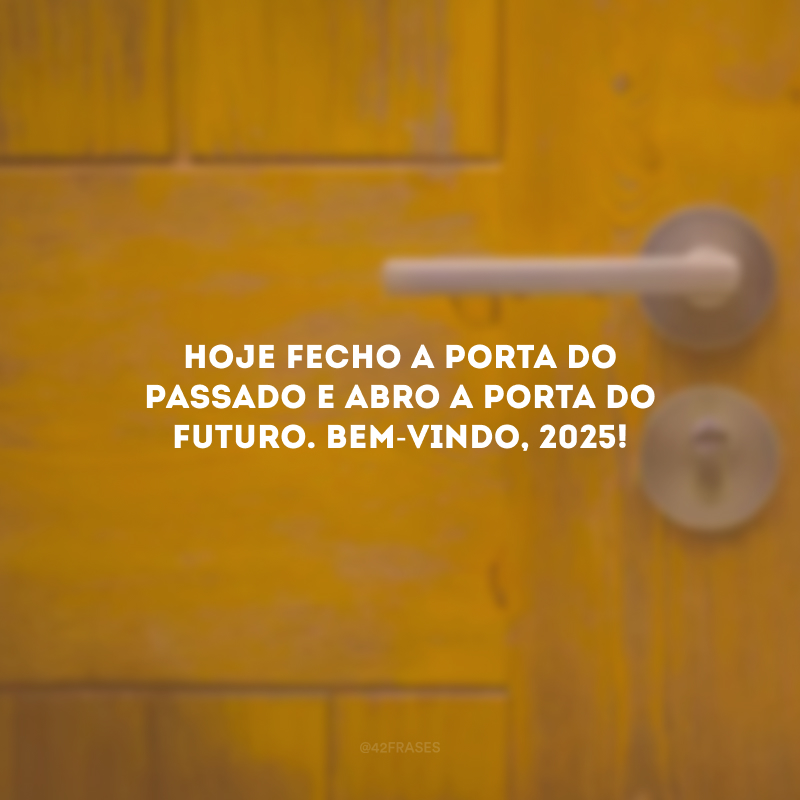 Hoje fecho a porta do passado e abro a porta do futuro. Bem-vindo, 2025!