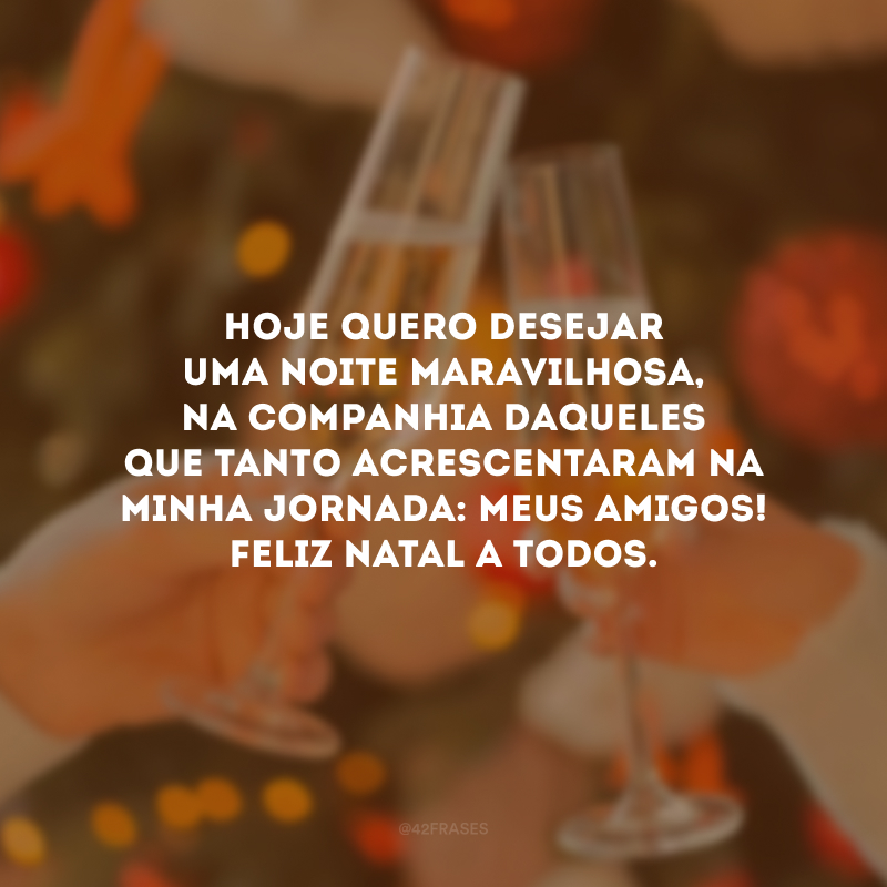 Hoje quero desejar uma noite maravilhosa, na companhia daqueles que tanto acrescentaram na minha jornada: meus amigos! Feliz Natal a todos.