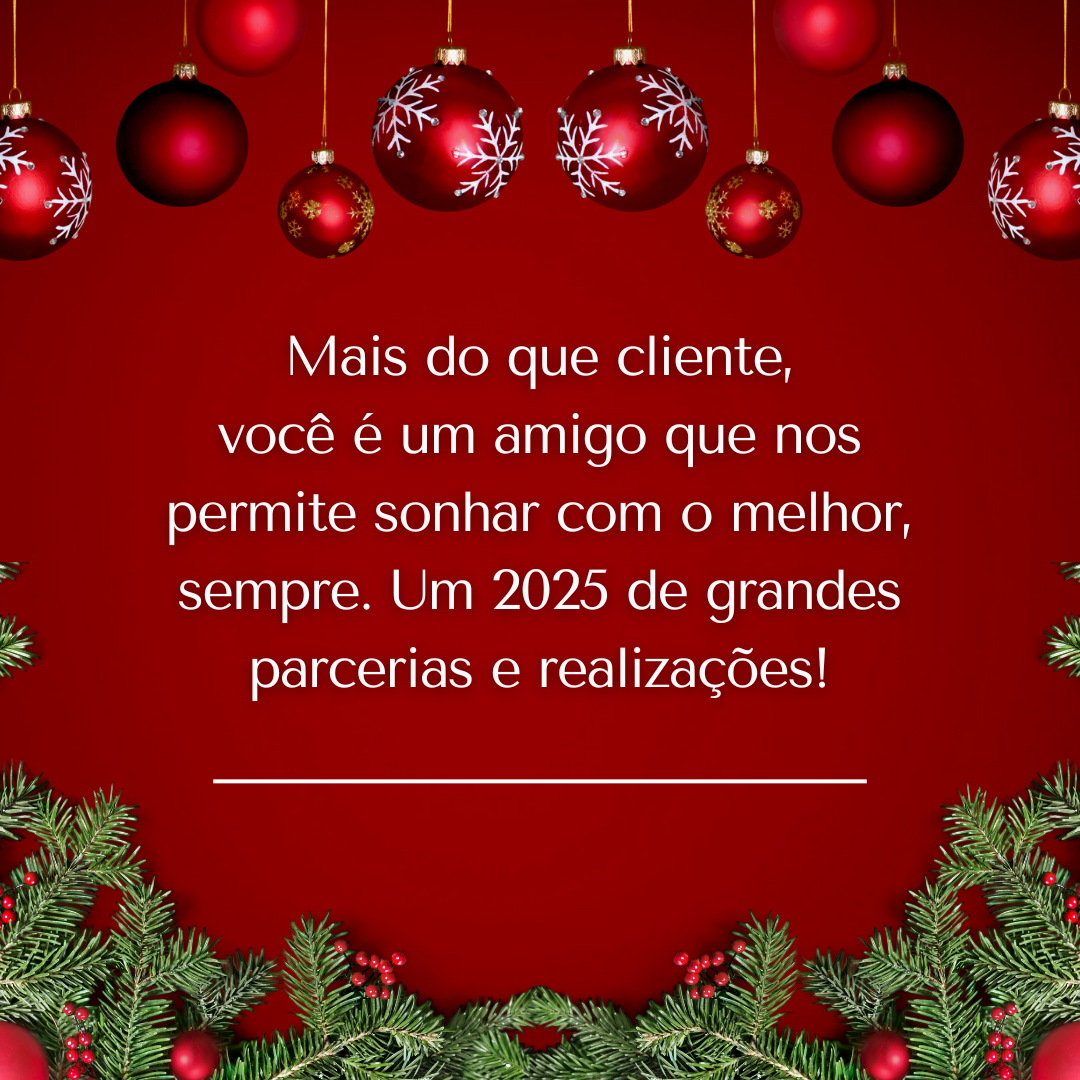 Mais do que cliente, você é um amigo que nos permite sonhar com o melhor, sempre. Um 2025 de grandes parcerias e realizações!