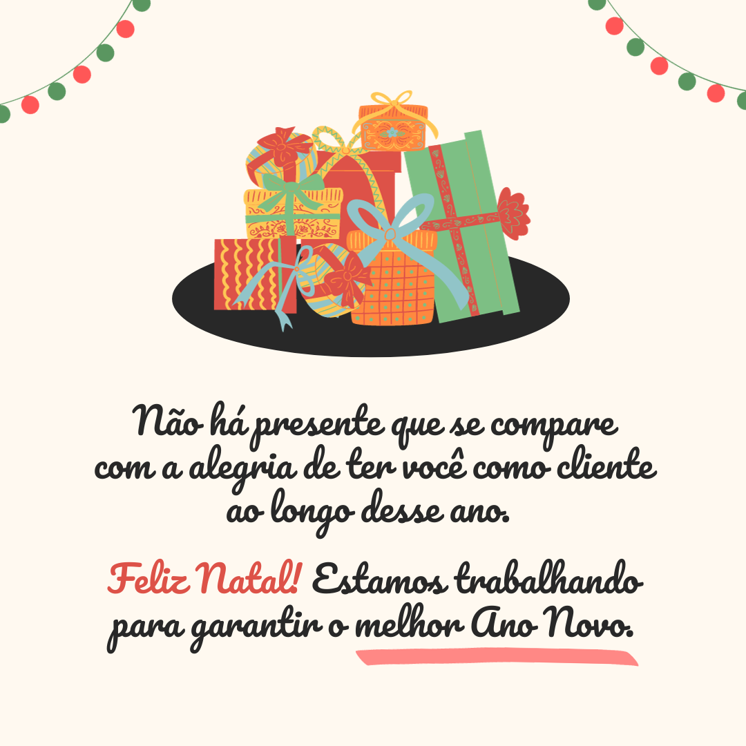 Não há presente que se compare com a alegria de ter você como cliente ao longo desse ano. Feliz Natal! Estamos trabalhando para garantir o Ano Novo que tanto deseja. 