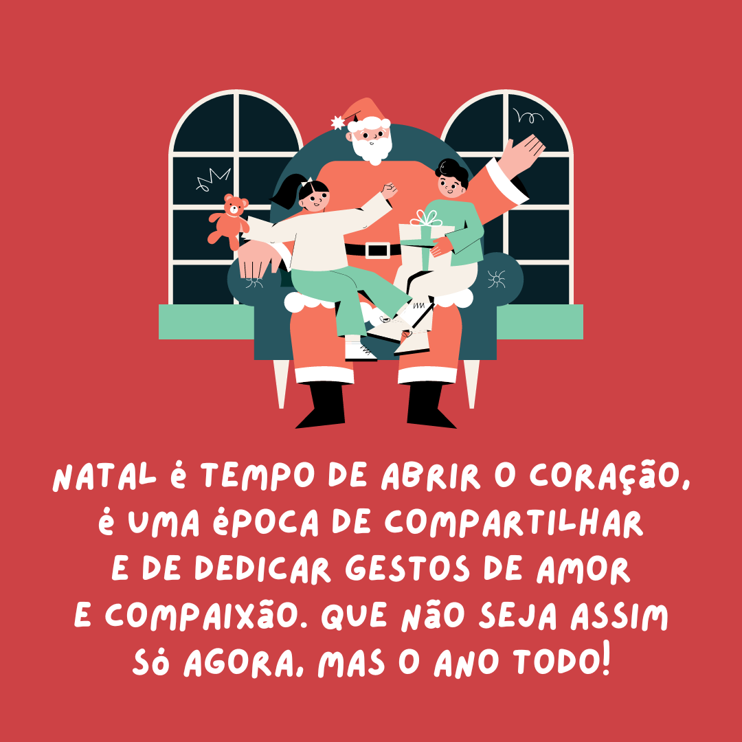 Natal é tempo de abrir o coração, é uma época de compartilhar e de dedicar gestos de amor e compaixão. Que não seja assim só agora, mas o ano todo!