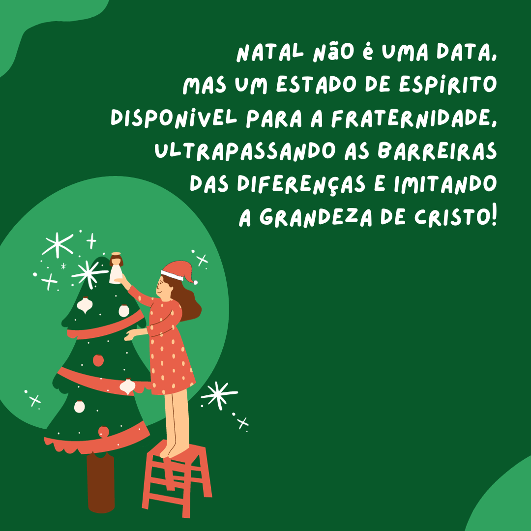 Natal não é uma data, mas um estado de espírito disponível para a fraternidade, ultrapassando as barreiras das diferenças e imitando a grandeza de Cristo!