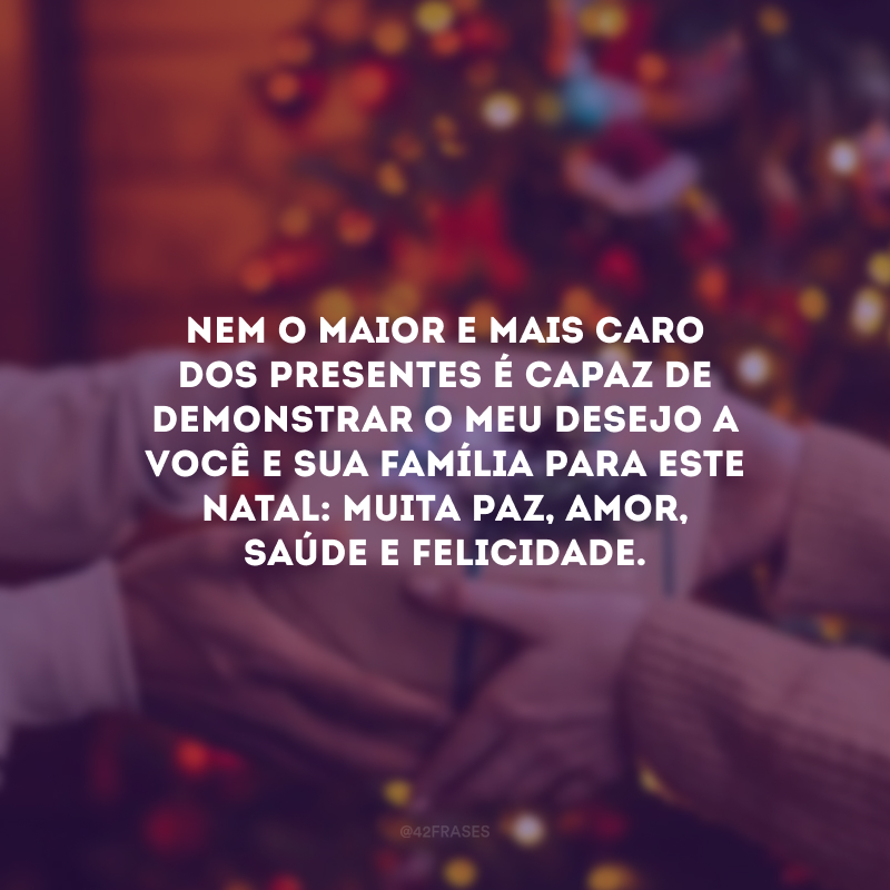 Nem o maior e mais caro dos presentes é capaz de demonstrar o meu desejo a você e sua família para este Natal: muita paz, amor, saúde e felicidade.