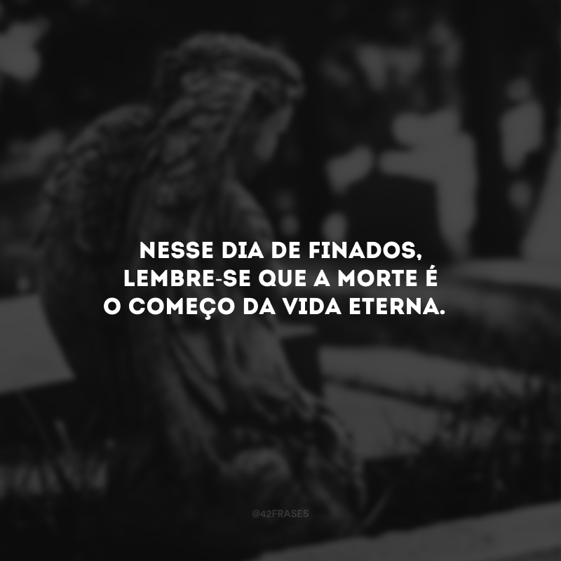 Nesse Dia de Finados, lembre-se que a morte é o começo da vida eterna. 
