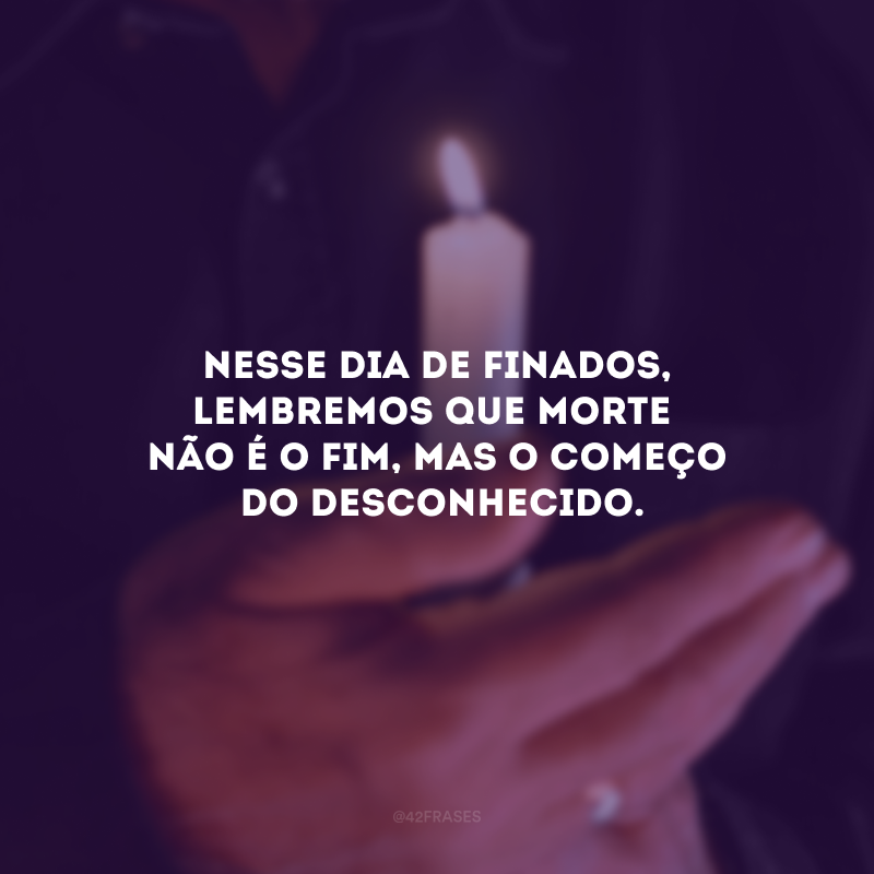 Nesse Dia de Finados, lembremos que morte não é o fim, mas o começo do desconhecido. 