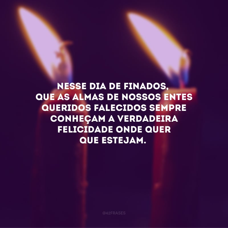 Nesse Dia de Finados, que as almas de nossos entes queridos falecidos sempre conheçam a verdadeira felicidade onde quer que estejam.
