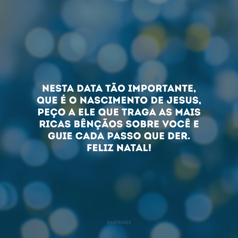 Nesta data tão importante, que é o nascimento de Jesus, peço a Ele que traga as mais ricas bênçãos sobre você e guie cada passo que der. Feliz Natal!