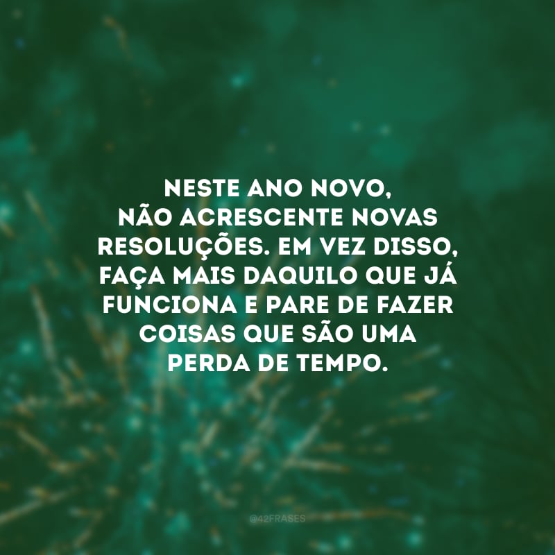 Neste Ano Novo, não acrescente novas resoluções. Em vez disso, faça mais daquilo que já funciona e pare de fazer coisas que são uma perda de tempo.