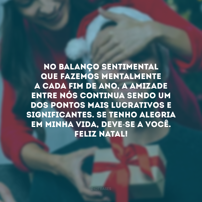 No balanço sentimental que fazemos mentalmente a cada fim de ano, a amizade entre nós continua sendo um dos pontos mais lucrativos e significantes. Se tenho alegria em minha vida, deve-se a você. Feliz Natal!