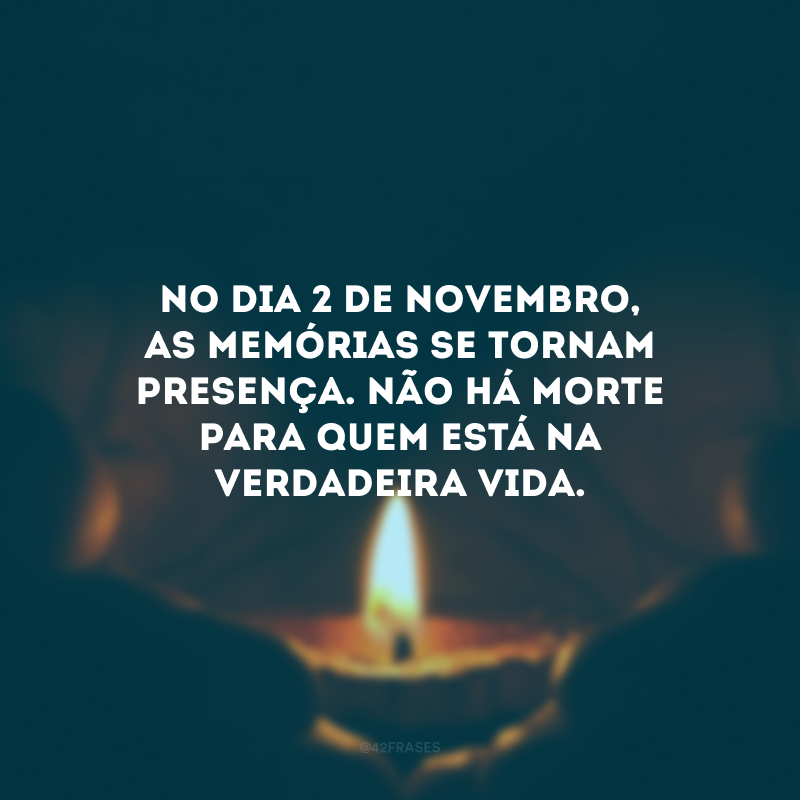 No Dia 2 de novembro, as memórias se tornam presença. Não há morte para quem está na verdadeira vida.